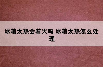 冰箱太热会着火吗 冰箱太热怎么处理